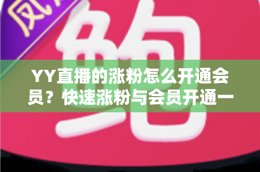 YY直播的涨粉怎么开通会员？快速涨粉与会员开通一站式全攻略