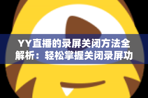 YY直播的录屏关闭方法全解析：轻松掌握关闭录屏功能与隐私保护实用指南