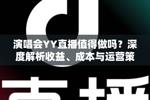 演唱会YY直播值得做吗？深度解析收益、成本与运营策略全指南