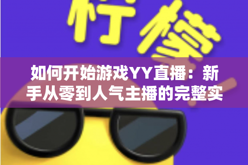 如何开始游戏YY直播:新手从零到人气主播的完整实战指南 如何开始游戏YY直播:新手从零到人气主播的完整实战指南
