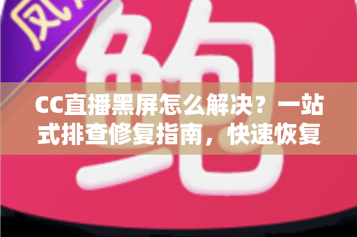 CC直播黑屏怎么解决？一站式排查修复指南，快速恢复流畅观看体验