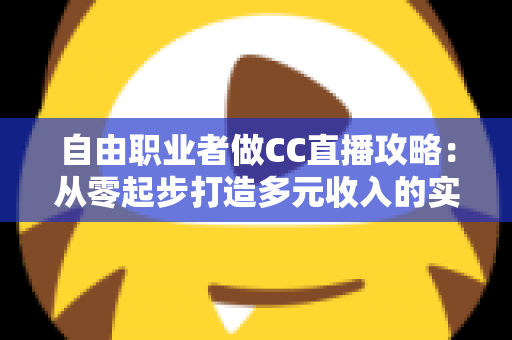 自由职业者做CC直播攻略:从零起步打造多元收入的实战指南 自由职业者做CC直播攻略:从零起步打造多元收入的实战指南