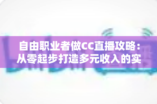 自由职业者做CC直播攻略:从零起步打造多元收入的实战指南 自由职业者做CC直播攻略:从零起步打造多元收入的实战指南