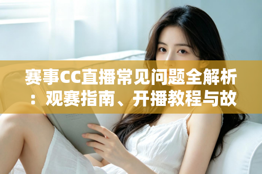 赛事CC直播常见问题全解析:观赛指南、开播教程与故障排查一站式解决方案 赛事CC直播常见问题全解析:观赛指南、开播教程与故障排查一站式解决方案