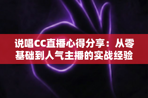 说唱CC直播心得分享:从零基础到人气主播的实战经验指南 说唱CC直播心得分享:从零基础到人气主播的实战经验指南