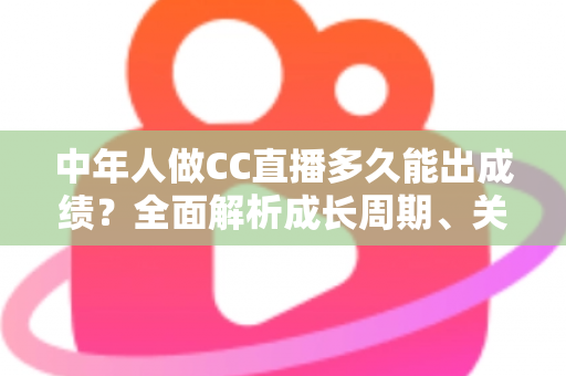 中年人做CC直播多久能出成绩?全面解析成长周期、关键因素与提速策略 中年人做CC直播多久能出成绩?全面解析成长周期、关键因素与提速策略