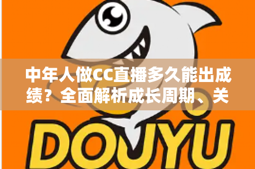 中年人做CC直播多久能出成绩?全面解析成长周期、关键因素与提速策略 中年人做CC直播多久能出成绩?全面解析成长周期、关键因素与提速策略