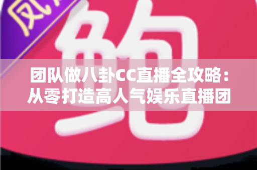 团队做八卦CC直播全攻略:从零打造高人气娱乐直播团队的实战指南 团队做八卦CC直播全攻略:从零打造高人气娱乐直播团队的实战指南