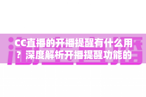 CC直播的开播提醒有什么用?深度解析开播提醒功能的价值与实用设置指南 CC直播的开播提醒有什么用?深度解析开播提醒功能的价值与实用设置指南