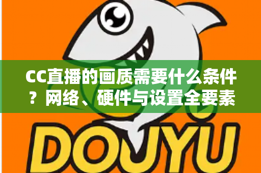 CC直播的画质需要什么条件?网络、硬件与设置全要素深度解析 CC直播的画质需要什么条件?网络、硬件与设置全要素深度解析