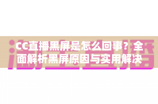 CC直播黑屏是怎么回事?全面解析黑屏原因与实用解决方案 CC直播黑屏是怎么回事?全面解析黑屏原因与实用解决方案