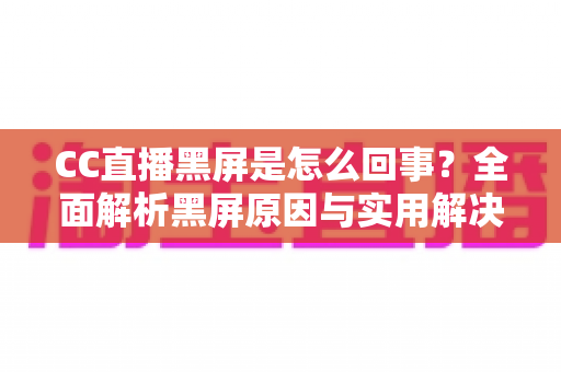 CC直播黑屏是怎么回事?全面解析黑屏原因与实用解决方案 CC直播黑屏是怎么回事?全面解析黑屏原因与实用解决方案