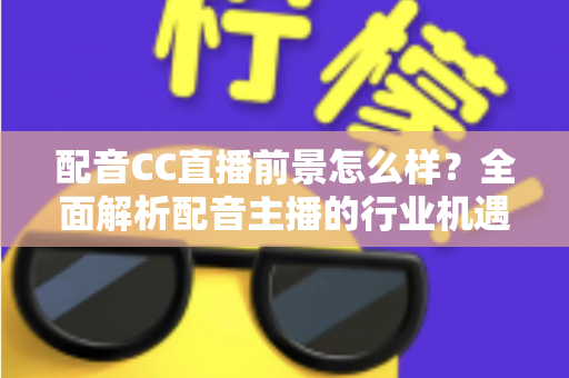 配音CC直播前景怎么样?全面解析配音主播的行业机遇、变现路径与未来发展 配音CC直播前景怎么样?全面解析配音主播的行业机遇、变现路径与未来发展