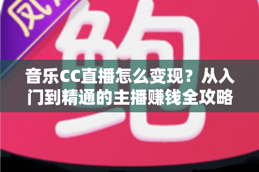音乐CC直播怎么变现?从入门到精通的主播赚钱全攻略 音乐CC直播怎么变现?从入门到精通的主播赚钱全攻略