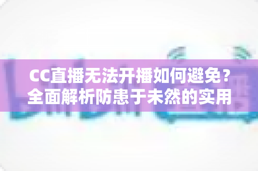 CC直播无法开播如何避免?全面解析防患于未然的实用指南与开播前检查清单 CC直播无法开播如何避免?全面解析防患于未然的实用指南与开播前检查清单