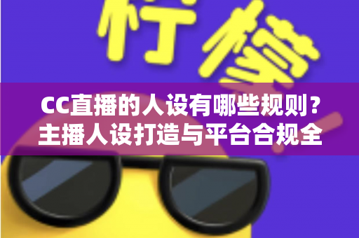 CC直播的人设有哪些规则?主播人设打造与平台合规全攻略 CC直播的人设有哪些规则?主播人设打造与平台合规全攻略