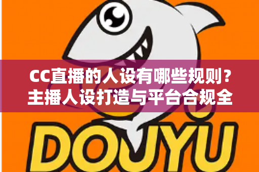 CC直播的人设有哪些规则?主播人设打造与平台合规全攻略 CC直播的人设有哪些规则?主播人设打造与平台合规全攻略