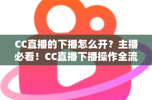 CC直播的下播怎么开?主播必看!CC直播下播操作全流程与实用技巧完整指南 CC直播的下播怎么开?主播必看!CC直播下播操作全流程与实用技巧完整指南