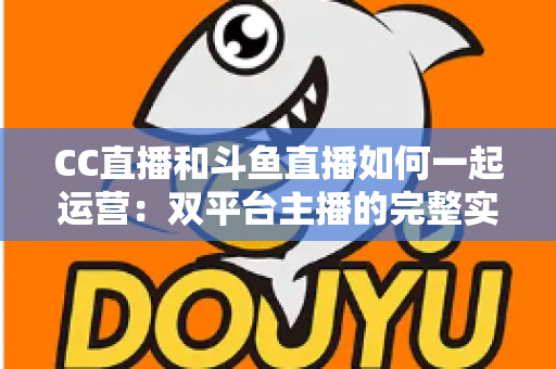 CC直播和斗鱼直播如何一起运营:双平台主播的完整实战指南与增长策略全解析 CC直播和斗鱼直播如何一起运营:双平台主播的完整实战指南与增长策略全解析