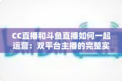 CC直播和斗鱼直播如何一起运营:双平台主播的完整实战指南与增长策略全解析 CC直播和斗鱼直播如何一起运营:双平台主播的完整实战指南与增长策略全解析