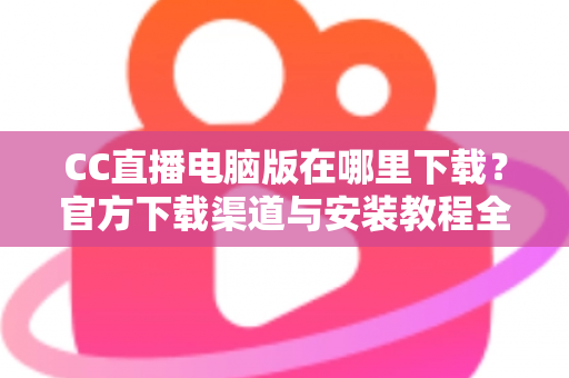 CC直播电脑版在哪里下载?官方下载渠道与安装教程全指南 CC直播电脑版在哪里下载?官方下载渠道与安装教程全指南