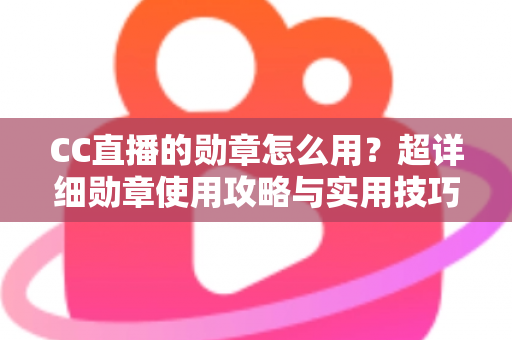 CC直播的勋章怎么用?超详细勋章使用攻略与实用技巧全解析 CC直播的勋章怎么用?超详细勋章使用攻略与实用技巧全解析