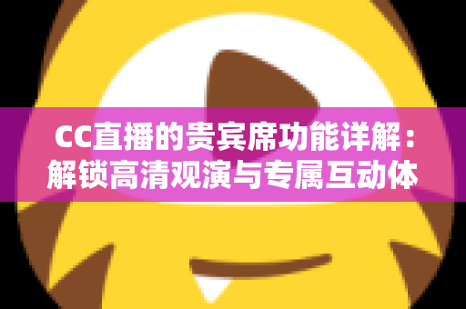 CC直播的贵宾席功能详解:解锁高清观演与专属互动体验的完整指南 CC直播的贵宾席功能详解:解锁高清观演与专属互动体验的完整指南