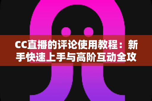 CC直播的评论使用教程：新手快速上手与高阶互动全攻略