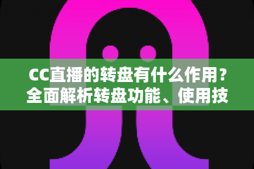 CC直播的转盘有什么作用?全面解析转盘功能、使用技巧与直播间互动营销价值 CC直播的转盘有什么作用?全面解析转盘功能、使用技巧与直播间互动营销价值
