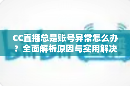 CC直播总是账号异常怎么办?全面解析原因与实用解决方案指南 CC直播总是账号异常怎么办?全面解析原因与实用解决方案指南