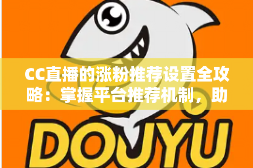 CC直播的涨粉推荐设置全攻略：掌握平台推荐机制，助力直播间粉丝快速增长