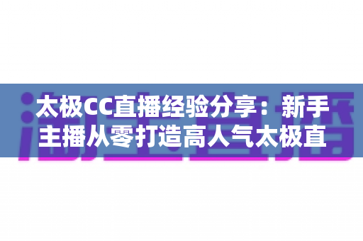 太极CC直播经验分享:新手主播从零打造高人气太极直播间的实战指南 太极CC直播经验分享:新手主播从零打造高人气太极直播间的实战指南