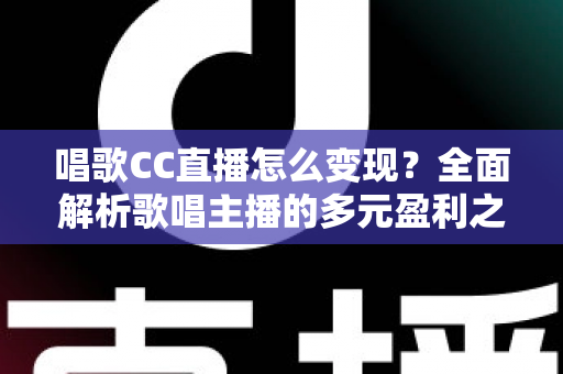 唱歌CC直播怎么变现?全面解析歌唱主播的多元盈利之道 唱歌CC直播怎么变现?全面解析歌唱主播的多元盈利之道