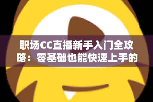 职场CC直播新手入门全攻略:零基础也能快速上手的实战指南 职场CC直播新手入门全攻略:零基础也能快速上手的实战指南