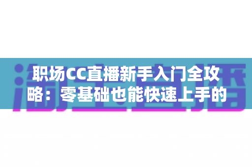职场CC直播新手入门全攻略:零基础也能快速上手的实战指南 职场CC直播新手入门全攻略:零基础也能快速上手的实战指南