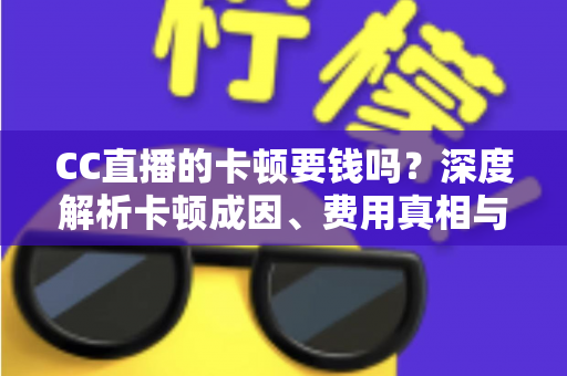 CC直播的卡顿要钱吗？深度解析卡顿成因、费用真相与实用解决方案
