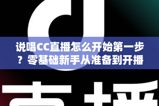 说唱CC直播怎么开始第一步?零基础新手从准备到开播的完整实战指南 说唱CC直播怎么开始第一步?零基础新手从准备到开播的完整实战指南