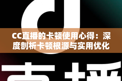 CC直播的卡顿使用心得：深度剖析卡顿根源与实用优化技巧，助你畅享流畅直播体验