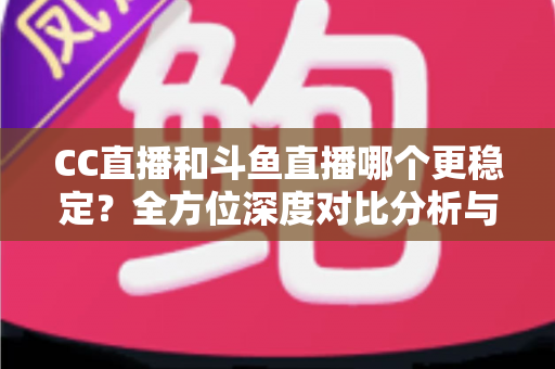 CC直播和斗鱼直播哪个更稳定?全方位深度对比分析与选择指南 CC直播和斗鱼直播哪个更稳定?全方位深度对比分析与选择指南