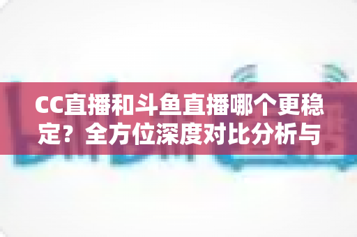 CC直播和斗鱼直播哪个更稳定?全方位深度对比分析与选择指南 CC直播和斗鱼直播哪个更稳定?全方位深度对比分析与选择指南