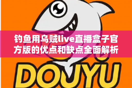 钓鱼用乌贼live直播盒子官方版的优点和缺点全面解析：海钓直播神器究竟值不值得入手？