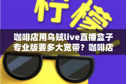 咖啡店用乌贼live直播盒子专业版要多大宽带？咖啡店直播宽带配置全攻略