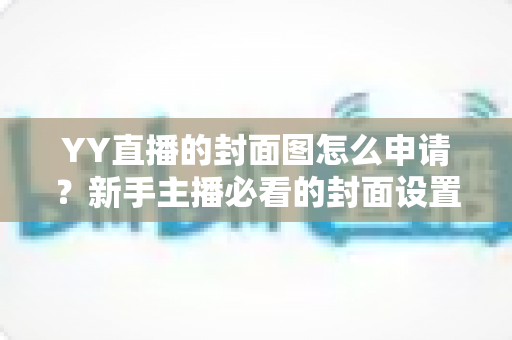 YY直播的封面图怎么申请？新手主播必看的封面设置与审核全攻略