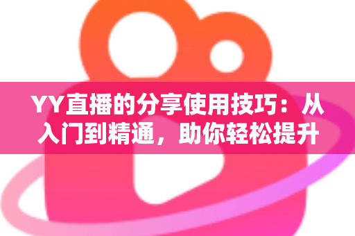 YY直播的分享使用技巧:从入门到精通,助你轻松提升直播间人气与流量的实战指南 YY直播的分享使用技巧:从入门到精通,助你轻松提升直播间人气与流量的实战指南