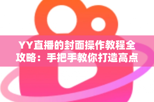 YY直播的封面操作教程全攻略:手把手教你打造高点击率直播间封面,快速提升人气与曝光 YY直播的封面操作教程全攻略:手把手教你打造高点击率直播间封面,快速提升人气与曝光