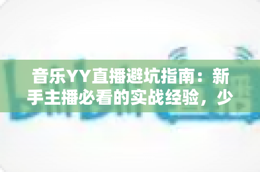 音乐YY直播避坑指南：新手主播必看的实战经验，少走弯路快人一步