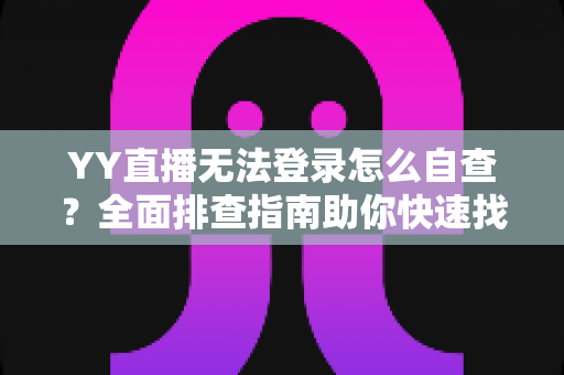 YY直播无法登录怎么自查？全面排查指南助你快速找回直播体验