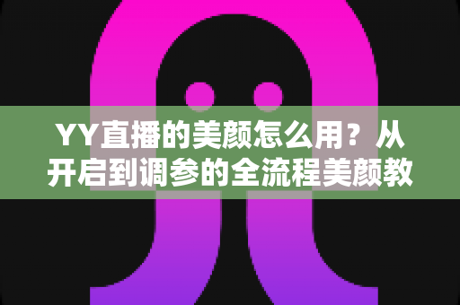 YY直播的美颜怎么用？从开启到调参的全流程美颜教程，助你轻松上镜更自信