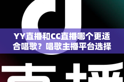 YY直播和CC直播哪个更适合唱歌?唱歌主播平台选择深度评测与实用指南 YY直播和CC直播哪个更适合唱歌?唱歌主播平台选择深度评测与实用指南