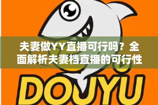 夫妻做YY直播可行吗？全面解析夫妻档直播的可行性、优势与实操指南